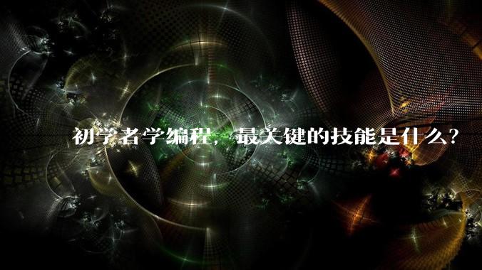 初学者学编程，最关键的技能是什么？