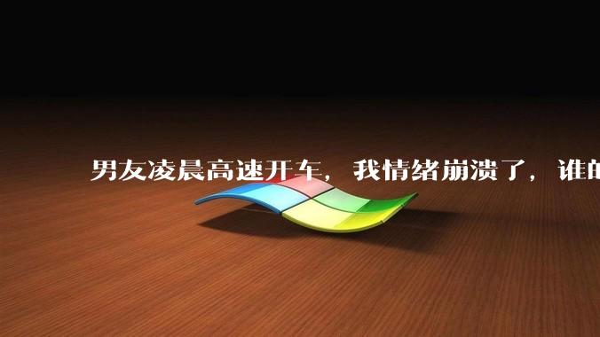 男友凌晨高速开车，我情绪崩溃了，谁的错?