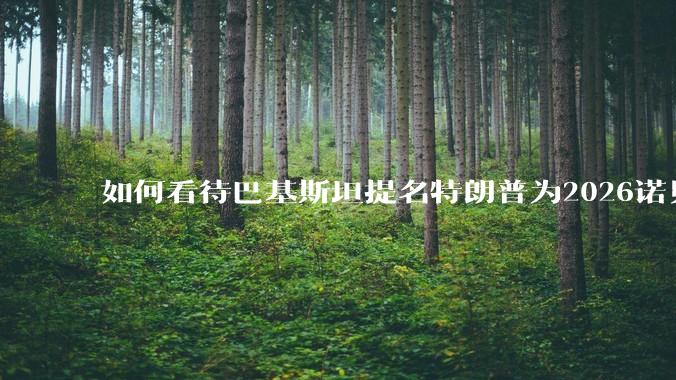 如何看待巴基斯坦提名特朗普为2026诺贝尔和平奖候选人？