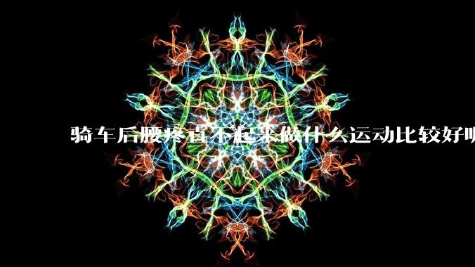 骑车后腰疼直不起来做什么运动比较好呢？