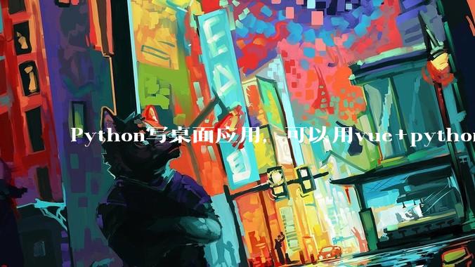 Python写桌面应用，可以用vue+python再通过打包的形式实现吗？如果可以，应该怎么写？