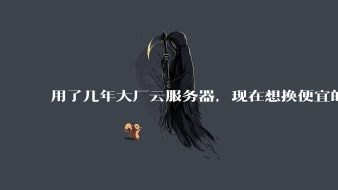 用了几年大厂云服务器，现在想换便宜的，有推荐的吗?