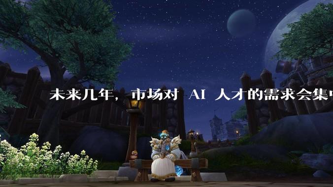 未来几年，市场对 AI 人才的需求会集中在哪几个方向？