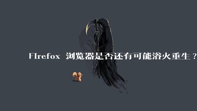 Firefox 浏览器是否还有可能浴火重生?