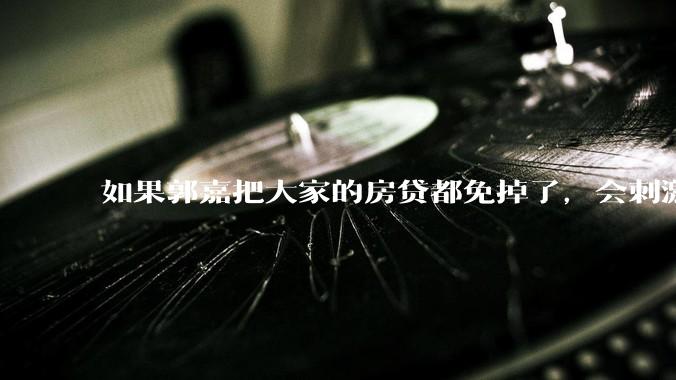 如果郭嘉把大家的房贷都免掉了，会刺激消费吗？