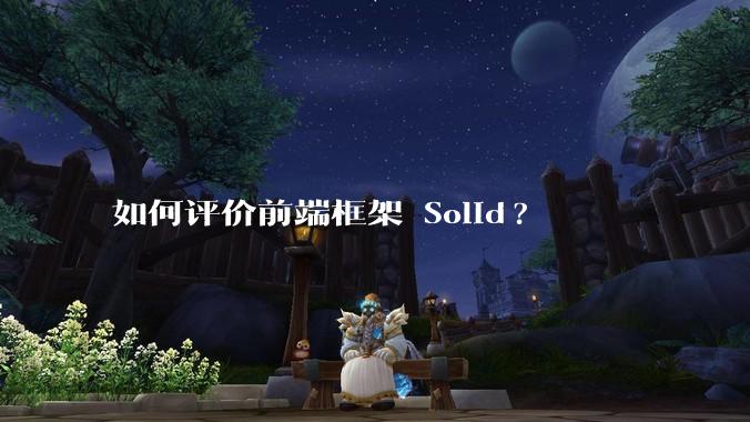 如何评价前端框架 Solid?