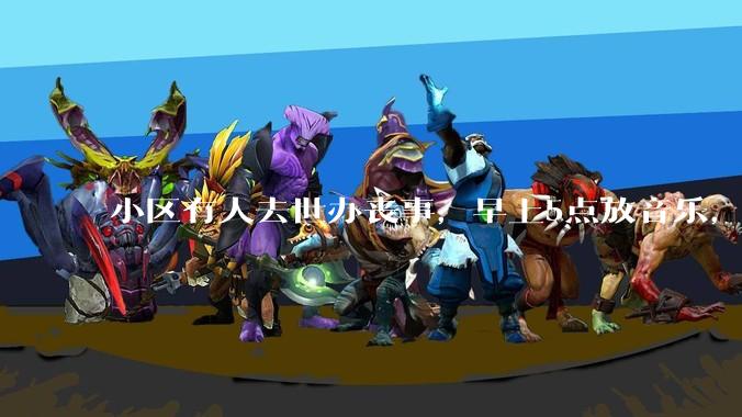 小区有人去世办丧事，早上5点放音乐，我报警有错吗？