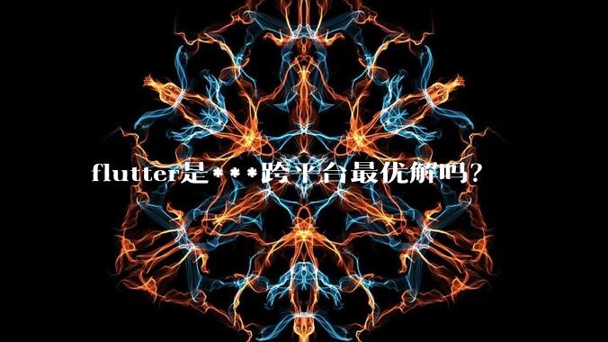 flutter是***跨平台最优解吗？