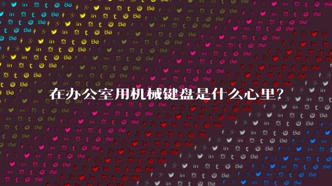 在办公室用机械键盘是什么心里？
