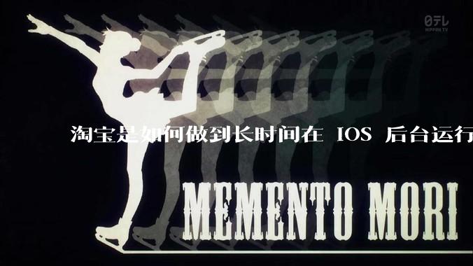 淘宝是如何做到长时间在 iOS 后台运行的？