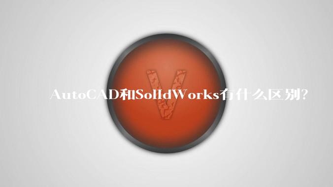 AutoCAD和SolidWorks有什么区别？