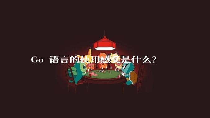 Go 语言的使用感受是什么？