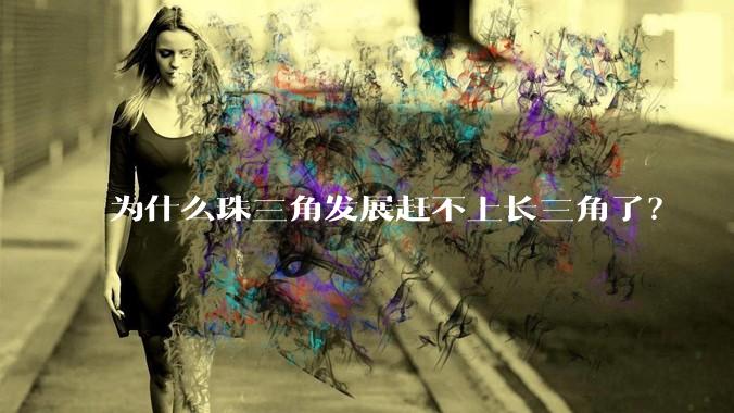 为什么珠三角发展赶不上长三角了？