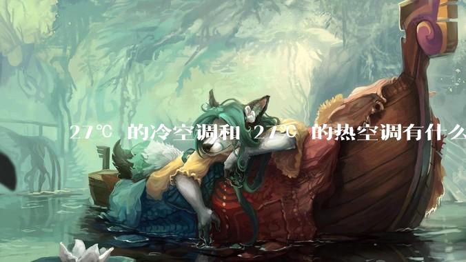 27℃ 的冷空调和 27℃ 的热空调有什么区别？