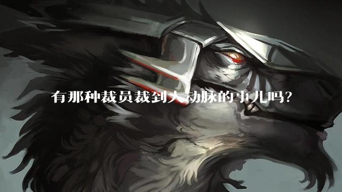 有那种裁员裁到大动脉的事儿吗？
