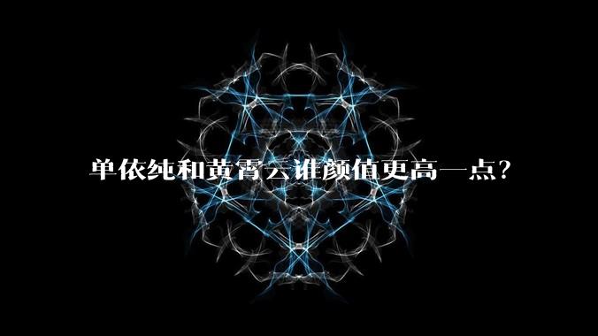 单依纯和黄霄云谁颜值更高一点？