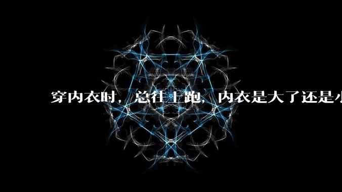 穿内衣时，总往上跑，内衣是大了还是小了？