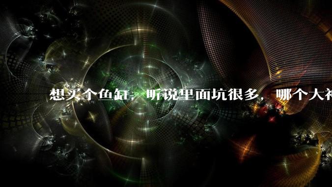 想买个鱼缸，听说里面坑很多，哪个大神给讲解一下呀？