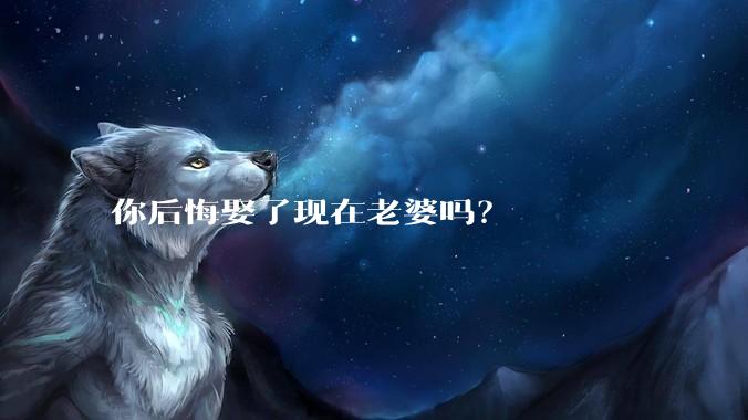你后悔娶了现在老婆吗？