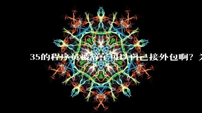 35的程序员被辞了可以自己接外包啊？为什么都那么悲观呢？