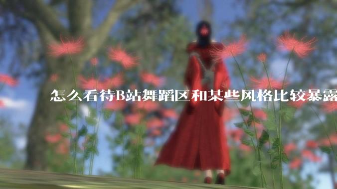怎么看待B站舞蹈区和某些风格比较暴露的up？