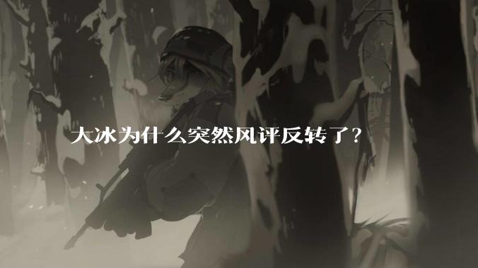 大冰为什么突然风评反转了？