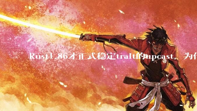 Rust1.86才正式稳定trait的upcast，为什么在rust中这个特性实现如此复杂？