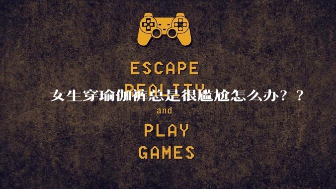 女生穿瑜伽裤总是很尴尬怎么办？？