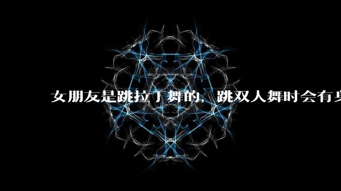 女朋友是跳拉丁舞的，跳双人舞时会有身体接触，作为男友我感觉有点吃醋怎么办？
