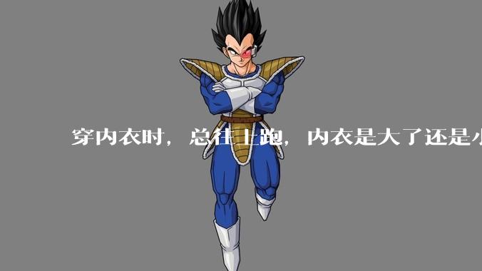 穿内衣时，总往上跑，内衣是大了还是小了？