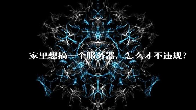 家里想搞一个服务器，怎么才不违规？