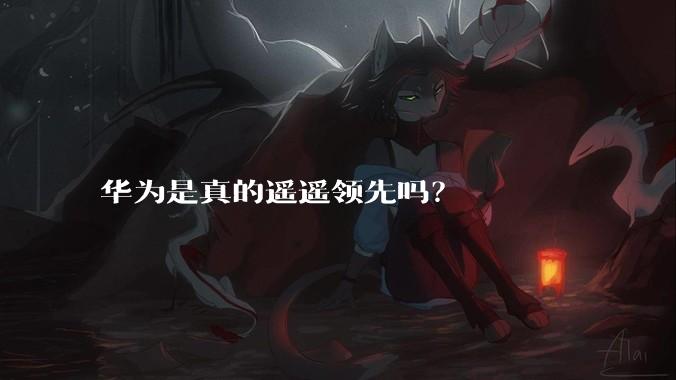 华为是真的遥遥领先吗？