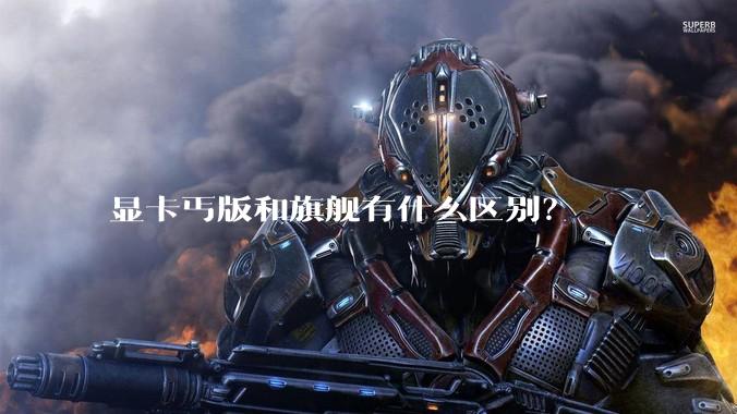 显卡丐版和旗舰有什么区别？