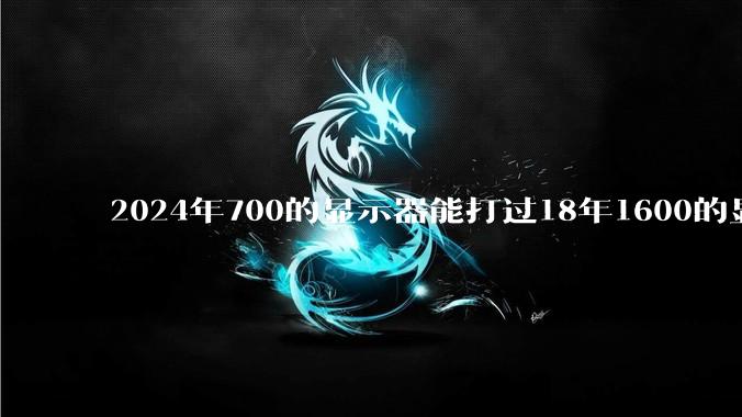 2024年700的显示器能打过18年1600的显示器吗？