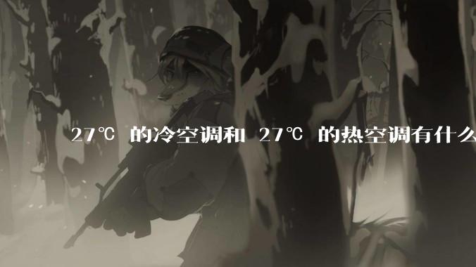27℃ 的冷空调和 27℃ 的热空调有什么区别？