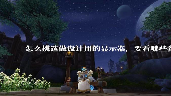 怎么挑选做设计用的显示器，要看哪些参数呢？