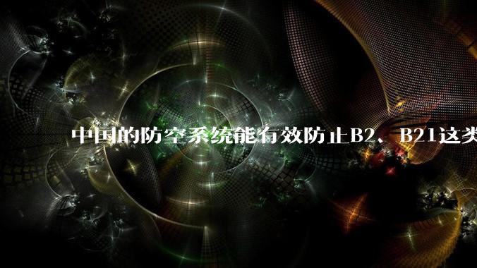 中国的防空系统能有效防止B2、B21这类飞翼隐身战略轰炸机入侵吗？