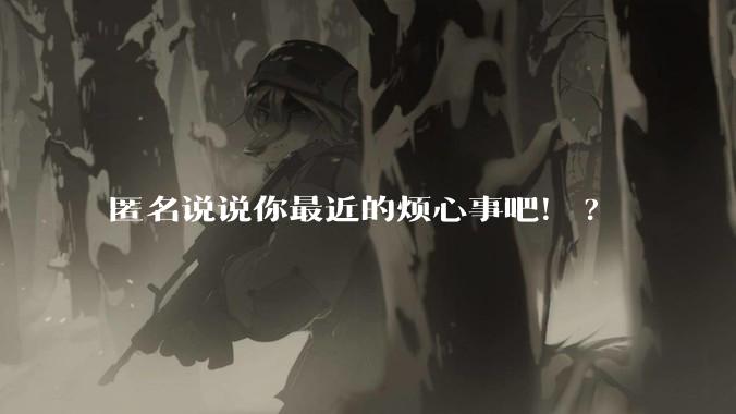 匿名说说你最近的烦心事吧！?