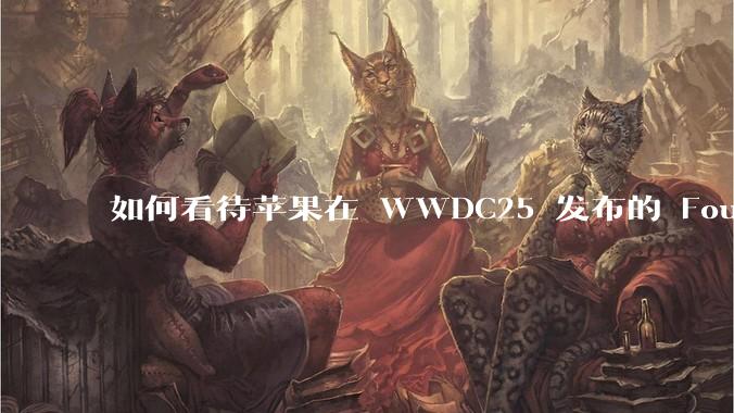 如何看待苹果在 WWDC25 发布的 Foundation 模型框架，它将为开发者和用户带来哪些改变？