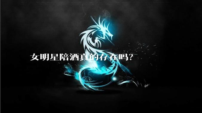 女明星陪酒真的存在吗？