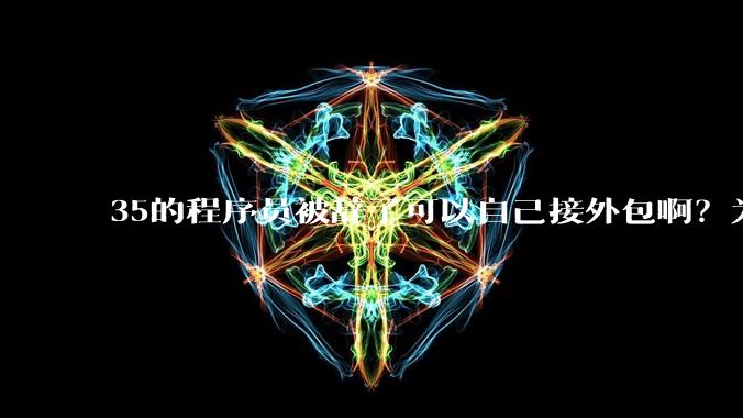 35的程序员被辞了可以自己接外包啊？为什么都那么悲观呢？