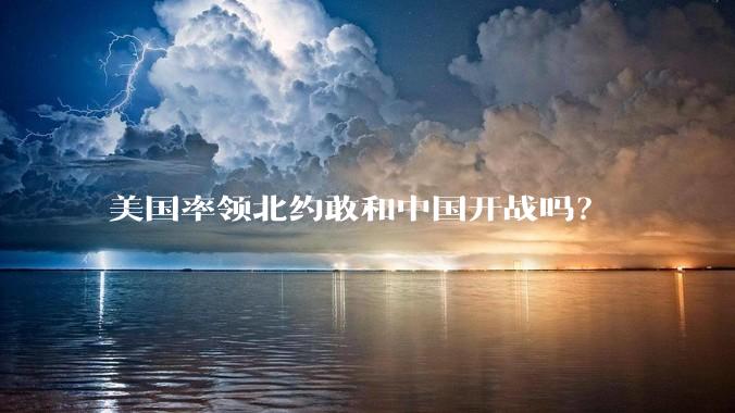 美国率领北约敢和中国开战吗？