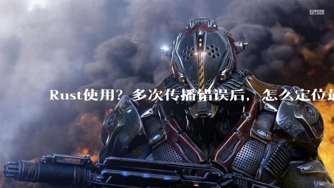 Rust使用？多次传播错误后，怎么定位最开始发生error的地方？