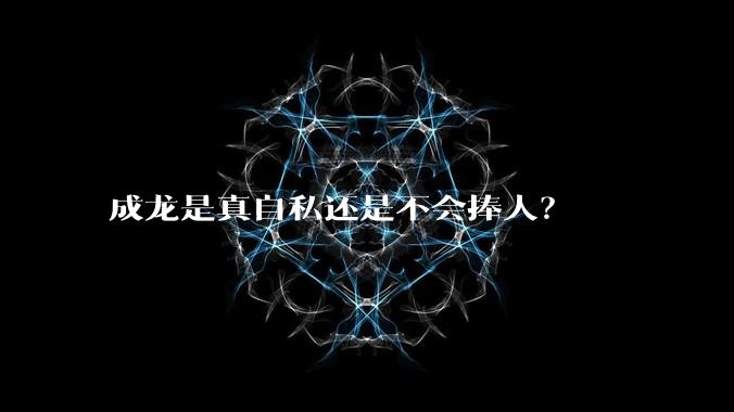 成龙是真自私还是不会捧人？