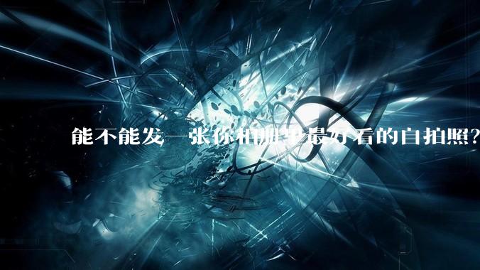 能不能发一张你相册里最好看的自拍照？