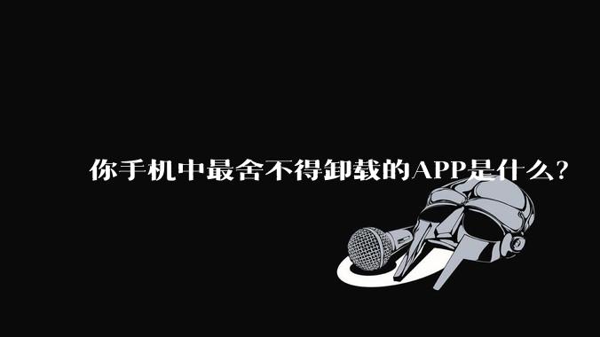 你手机中最舍不得卸载的APP是什么？