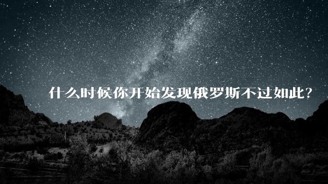 什么时候你开始发现俄罗斯不过如此？