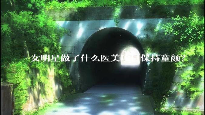 女明星做了什么医美项目保持童颜？