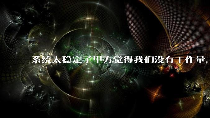 系统太稳定了甲方觉得我们没有工作量，怎么收运维费？