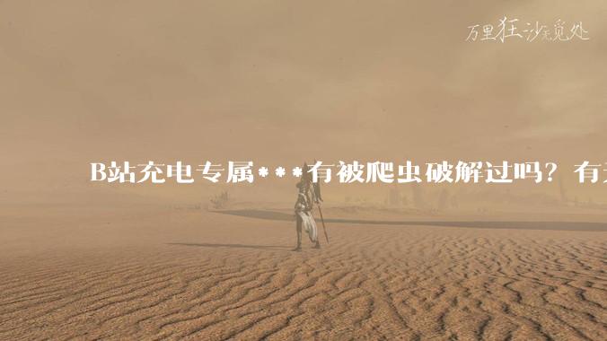 B站充电专属***有被爬虫破解过吗？有无解析工具？